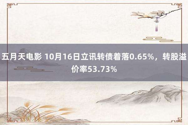 五月天电影 10月16日立讯转债着落0.65%，转股溢价率53.73%