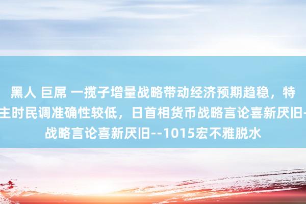 黑人 巨屌 一揽子增量战略带动经济预期趋稳，特朗普为候选东说念主时民调准确性较低，日首相货币战略言论喜新厌旧--1015宏不雅脱水