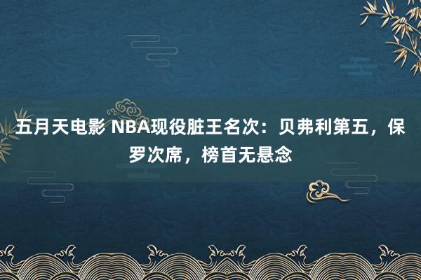 五月天电影 NBA现役脏王名次：贝弗利第五，保罗次席，榜首无悬念