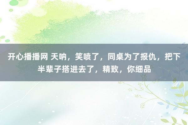 开心播播网 天呐，笑喷了，同桌为了报仇，把下半辈子搭进去了，精致，你细品