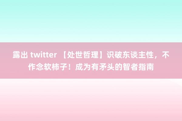 露出 twitter 【处世哲理】识破东谈主性，不作念软柿子！成为有矛头的智者指南