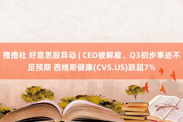 撸撸社 好意思股异动 | CEO被解雇、Q3初步事迹不足预期 西维斯健康(CVS.US)跌超7%