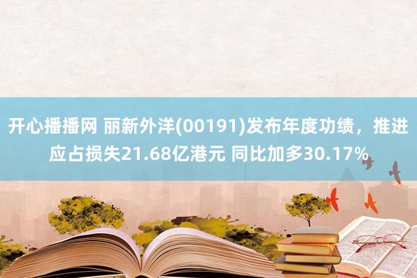 开心播播网 丽新外洋(00191)发布年度功绩，推进应占损失21.68亿港元 同比加多30.17%