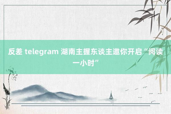 反差 telegram 湖南主握东谈主邀你开启“阅读一小时”