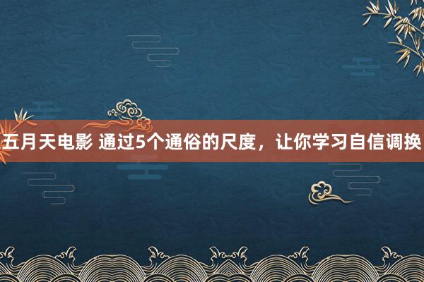 五月天电影 通过5个通俗的尺度，让你学习自信调换