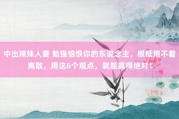 中出辣妹人妻 勉强恼恨你的东说念主，根柢用不着离散，用这6个观点，就能赢得绝对！