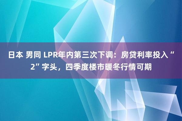 日本 男同 LPR年内第三次下调：房贷利率投入“2”字头，四季度楼市暖冬行情可期