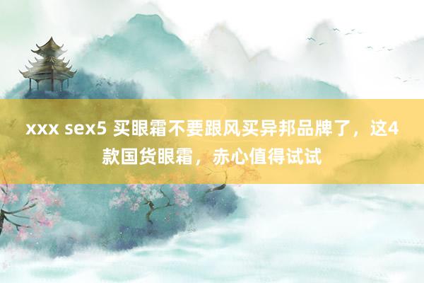 xxx sex5 买眼霜不要跟风买异邦品牌了，这4款国货眼霜，赤心值得试试