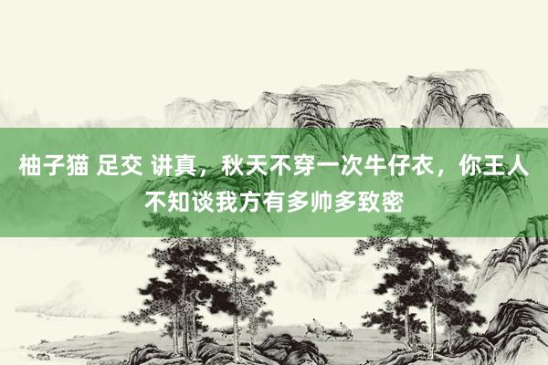 柚子猫 足交 讲真，秋天不穿一次牛仔衣，你王人不知谈我方有多帅多致密