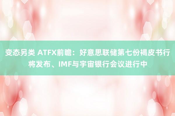 变态另类 ATFX前瞻：好意思联储第七份褐皮书行将发布、IMF与宇宙银行会议进行中