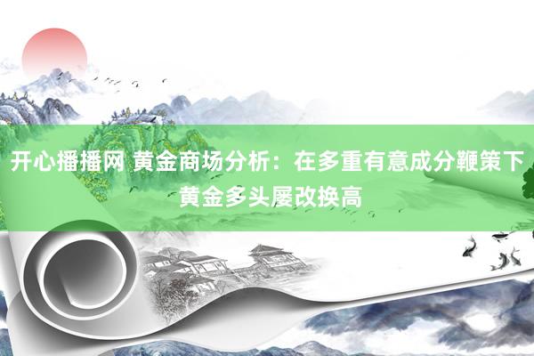 开心播播网 黄金商场分析：在多重有意成分鞭策下 黄金多头屡改换高