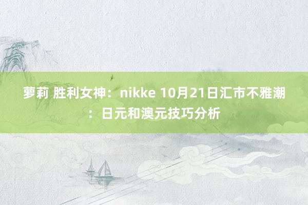 萝莉 胜利女神：nikke 10月21日汇市不雅潮：日元和澳元技巧分析