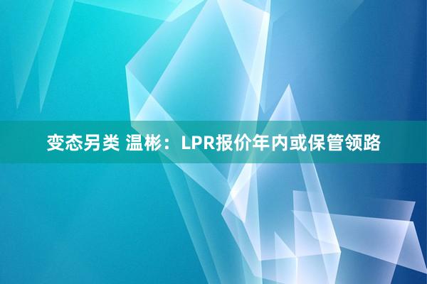 变态另类 温彬：LPR报价年内或保管领路