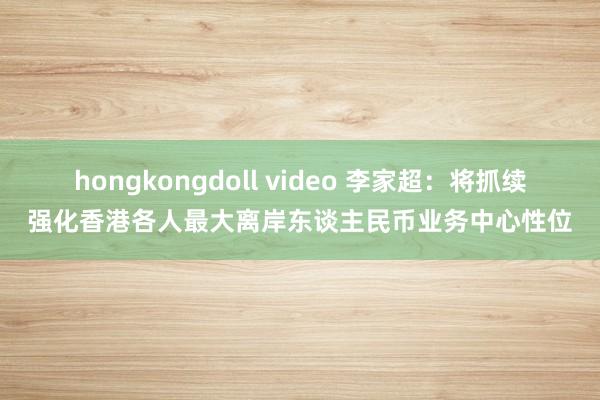 hongkongdoll video 李家超：将抓续强化香港各人最大离岸东谈主民币业务中心性位