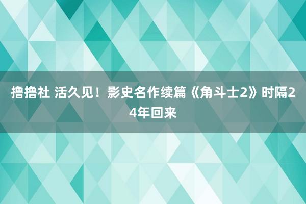 撸撸社 活久见！影史名作续篇《角斗士2》时隔24年回来