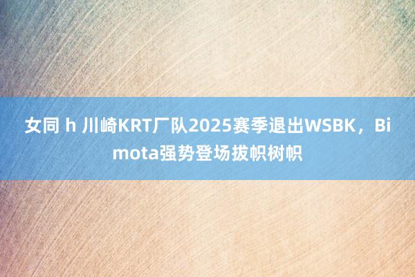 女同 h 川崎KRT厂队2025赛季退出WSBK，Bimota强势登场拔帜树帜