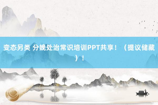 变态另类 分娩处治常识培训PPT共享！（提议储藏）！