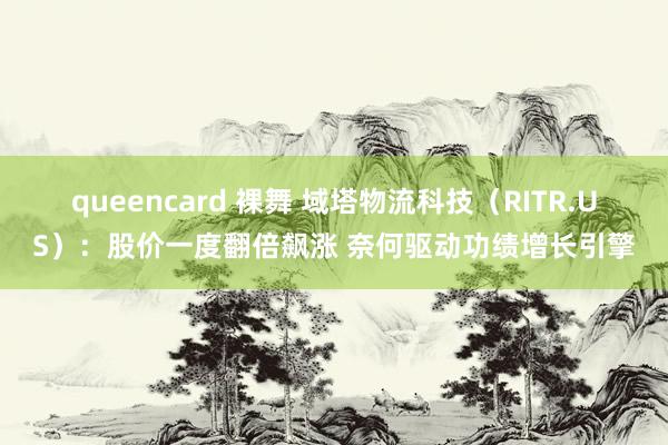 queencard 裸舞 域塔物流科技（RITR.US）：股价一度翻倍飙涨 奈何驱动功绩增长引擎