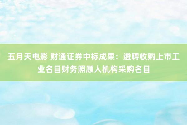 五月天电影 财通证券中标成果：遴聘收购上市工业名目财务照顾人机构采购名目