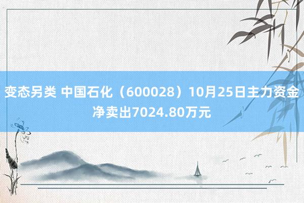 变态另类 中国石化（600028）10月25日主力资金净卖出7024.80万元