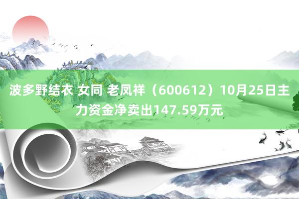 波多野结衣 女同 老凤祥（600612）10月25日主力资金净卖出147.59万元