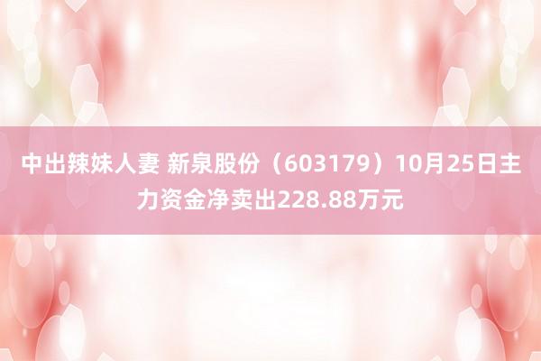 中出辣妹人妻 新泉股份（603179）10月25日主力资金净卖出228.88万元