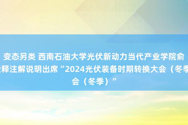 变态另类 西南石油大学光伏新动力当代产业学院俞健诠释注解说明出席“2024光伏装备时期转换大会（冬季）”