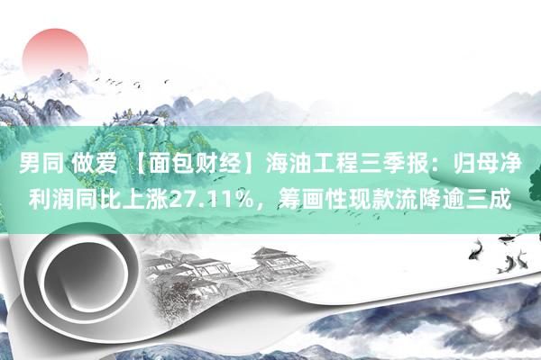 男同 做爱 【面包财经】海油工程三季报：归母净利润同比上涨27.11%，筹画性现款流降逾三成