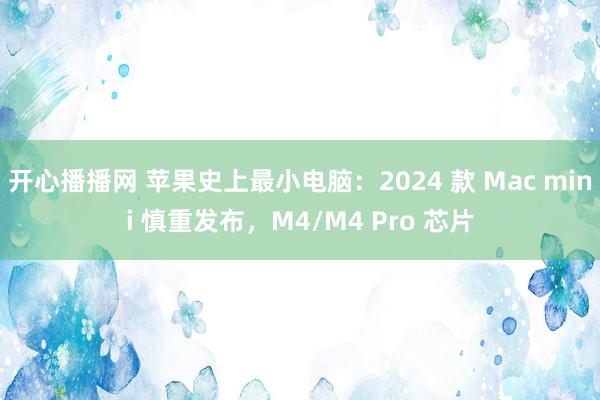 开心播播网 苹果史上最小电脑：2024 款 Mac mini 慎重发布，M4/M4 Pro 芯片