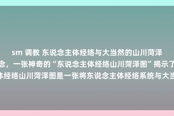 sm 调教 东说念主体经络与大当然的山川菏泽有何关系？你是否知说念，一张神奇的“东说念主体经络山川菏泽图”揭示了这一奥秘？东说念主体经络山川菏泽图是一张将东说念主体经络系统与大当然山川菏泽相交融的逃避图像。这张图不仅展示了东说念主体经络的...