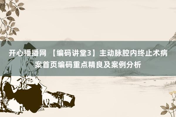 开心播播网 【编码讲堂3】主动脉腔内终止术病案首页编码重点精良及案例分析