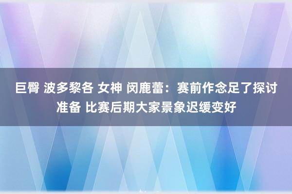 巨臀 波多黎各 女神 闵鹿蕾：赛前作念足了探讨准备 比赛后期大家景象迟缓变好