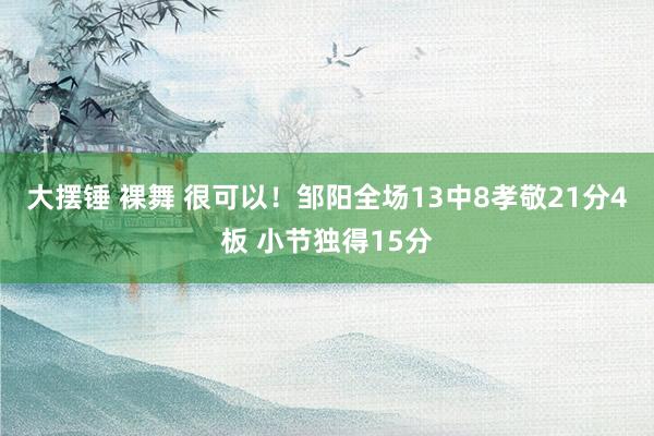 大摆锤 裸舞 很可以！邹阳全场13中8孝敬21分4板 小节独得15分