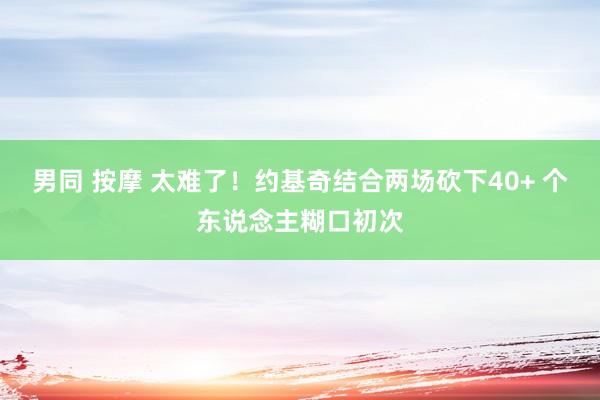 男同 按摩 太难了！约基奇结合两场砍下40+ 个东说念主糊口初次