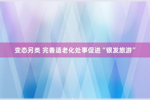 变态另类 完善适老化处事促进“银发旅游”