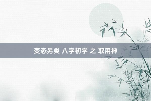 变态另类 八字初学 之 取用神