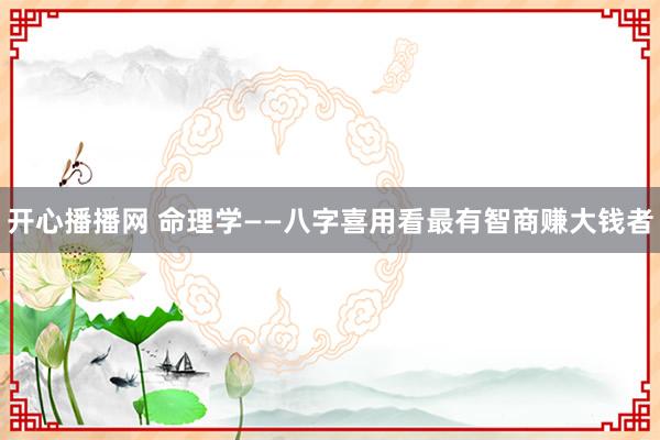 开心播播网 命理学——八字喜用看最有智商赚大钱者