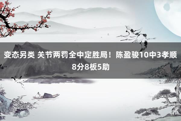 变态另类 关节两罚全中定胜局！陈盈骏10中3孝顺8分8板5助