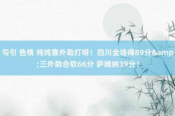 勾引 色情 纯纯靠外助打呀！四川全场得89分&三外助合砍66分 萨姆纳39分！