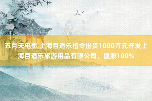 五月天电影 上海百适乐指令出资1000万元开发上海百适乐旅游用品有限公司，握股100%