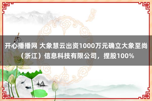 开心播播网 大象慧云出资1000万元确立大象至尚（浙江）信息科技有限公司，捏股100%