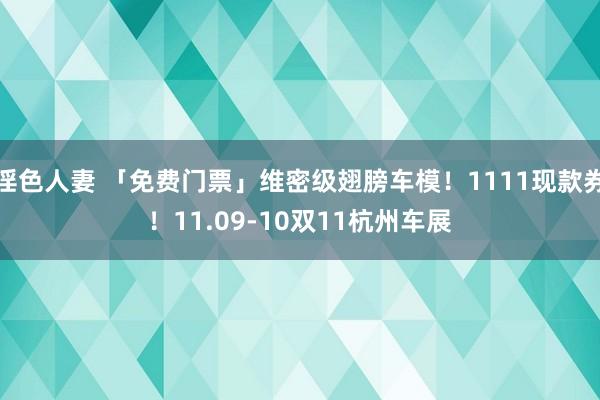 淫色人妻 「免费门票」维密级翅膀车模！1111现款券！11.09-10双11杭州车展