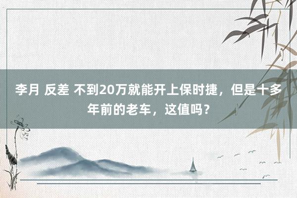 李月 反差 不到20万就能开上保时捷，但是十多年前的老车，这值吗？