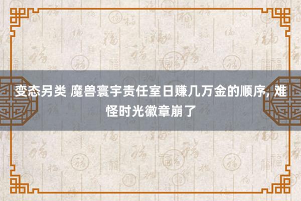 变态另类 魔兽寰宇责任室日赚几万金的顺序， 难怪时光徽章崩了