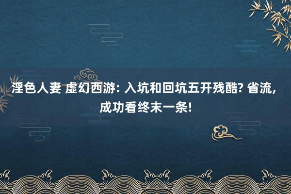 淫色人妻 虚幻西游: 入坑和回坑五开残酷? 省流， 成功看终末一条!