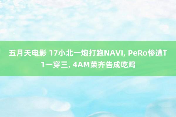 五月天电影 17小北一炮打跑NAVI， PeRo惨遭T1一穿三， 4AM荣齐告成吃鸡