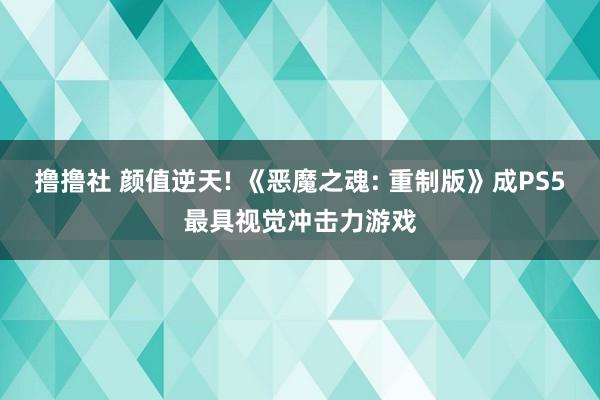 撸撸社 颜值逆天! 《恶魔之魂: 重制版》成PS5最具视觉冲击力游戏