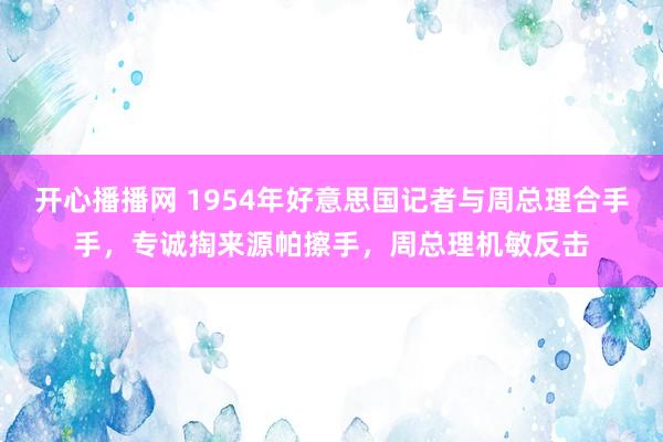 开心播播网 1954年好意思国记者与周总理合手手，专诚掏来源帕擦手，周总理机敏反击