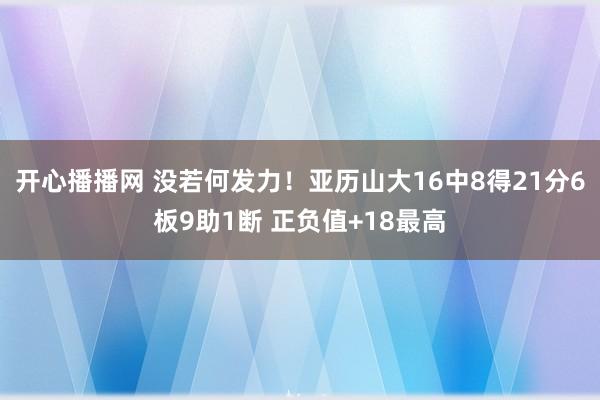 开心播播网 没若何发力！亚历山大16中8得21分6板9助1断 正负值+18最高