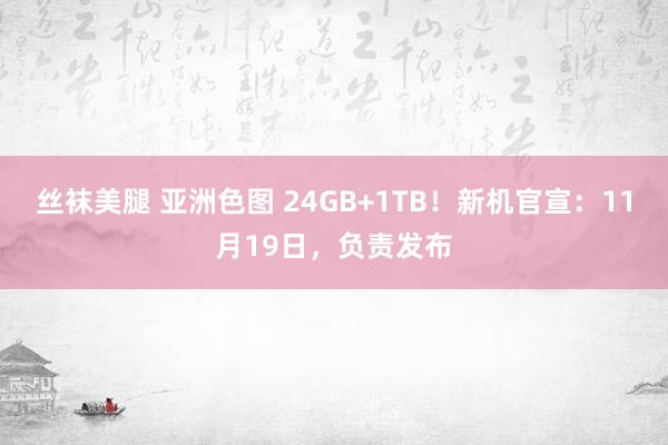 丝袜美腿 亚洲色图 24GB+1TB！新机官宣：11月19日，负责发布